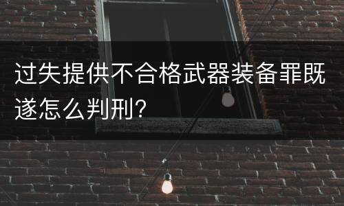 过失提供不合格武器装备罪既遂怎么判刑?