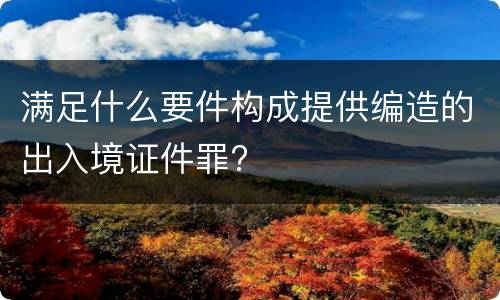 满足什么要件构成提供编造的出入境证件罪?