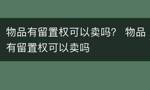 物品有留置权可以卖吗？ 物品有留置权可以卖吗
