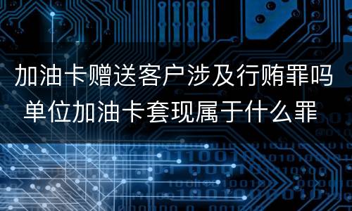 加油卡赠送客户涉及行贿罪吗 单位加油卡套现属于什么罪