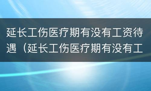 延长工伤医疗期有没有工资待遇（延长工伤医疗期有没有工资待遇啊）