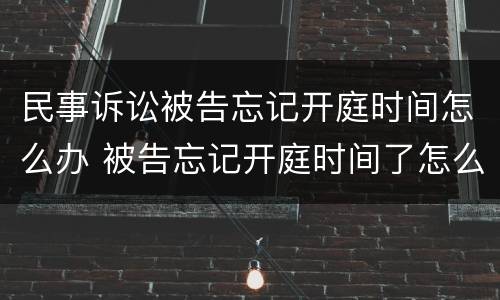 民事诉讼被告忘记开庭时间怎么办 被告忘记开庭时间了怎么办