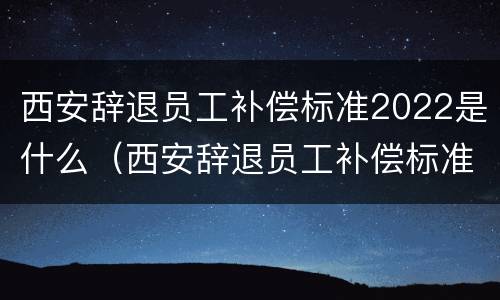 西安辞退员工补偿标准2022是什么（西安辞退员工补偿标准2022是什么时候发放）