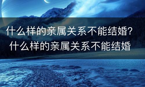 什么样的亲属关系不能结婚？ 什么样的亲属关系不能结婚