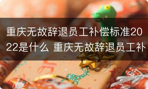 重庆无故辞退员工补偿标准2022是什么 重庆无故辞退员工补偿标准2022是什么时候发