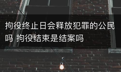 拘役终止日会释放犯罪的公民吗 拘役结束是结案吗