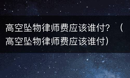高空坠物律师费应该谁付？（高空坠物律师费应该谁付）