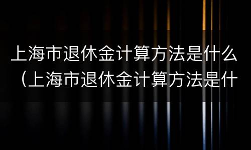 上海市退休金计算方法是什么（上海市退休金计算方法是什么样的）