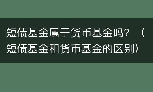 短债基金属于货币基金吗？（短债基金和货币基金的区别）