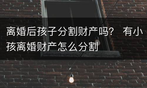 离婚后孩子分割财产吗？ 有小孩离婚财产怎么分割