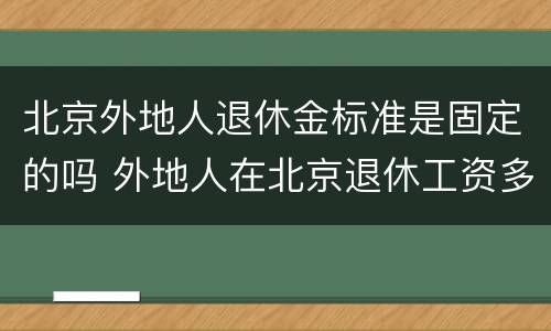 北京外地人退休金标准是固定的吗 外地人在北京退休工资多少