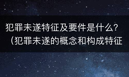 犯罪未遂特征及要件是什么？（犯罪未遂的概念和构成特征）