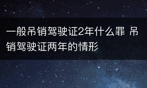 一般吊销驾驶证2年什么罪 吊销驾驶证两年的情形
