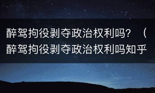 醉驾拘役剥夺政治权利吗？（醉驾拘役剥夺政治权利吗知乎）