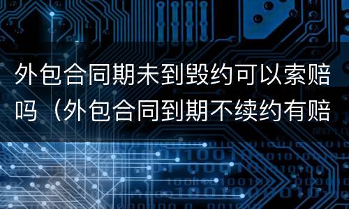 外包合同期未到毁约可以索赔吗（外包合同到期不续约有赔偿吗）