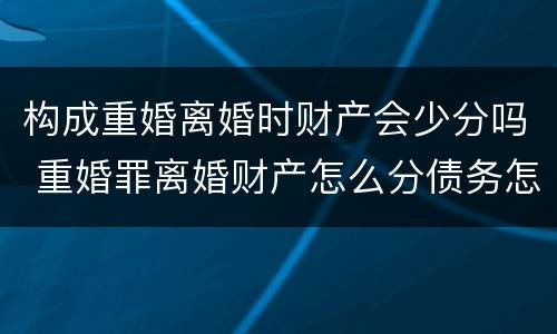 构成重婚离婚时财产会少分吗 重婚罪离婚财产怎么分债务怎么算