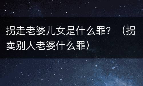 拐走老婆儿女是什么罪？（拐卖别人老婆什么罪）