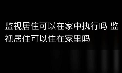 监视居住可以在家中执行吗 监视居住可以住在家里吗