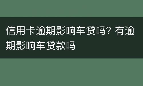 信用卡逾期影响车贷吗? 有逾期影响车贷款吗