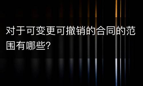 对于可变更可撤销的合同的范围有哪些？