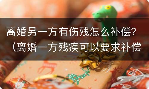 离婚另一方有伤残怎么补偿？（离婚一方残疾可以要求补偿）
