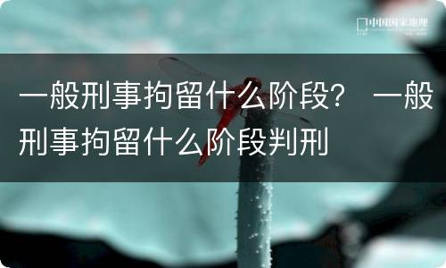 一般刑事拘留什么阶段？ 一般刑事拘留什么阶段判刑