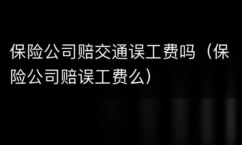 保险公司赔交通误工费吗（保险公司赔误工费么）