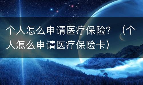 个人怎么申请医疗保险？（个人怎么申请医疗保险卡）