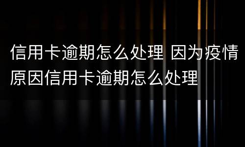 信用卡逾期怎么处理 因为疫情原因信用卡逾期怎么处理