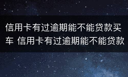 信用卡有过逾期能不能贷款买车 信用卡有过逾期能不能贷款买车子