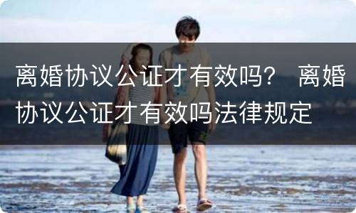 离婚协议公证才有效吗？ 离婚协议公证才有效吗法律规定