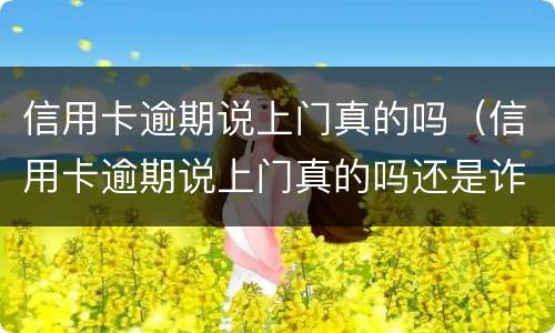 信用卡逾期说上门真的吗（信用卡逾期说上门真的吗还是诈骗）