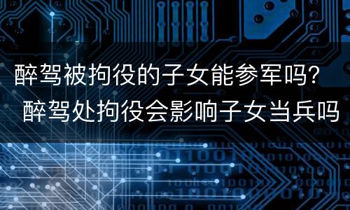 醉驾被拘役的子女能参军吗？ 醉驾处拘役会影响子女当兵吗
