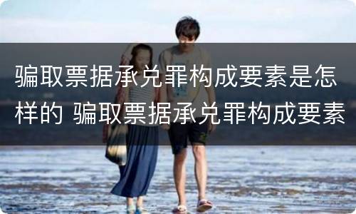 骗取票据承兑罪构成要素是怎样的 骗取票据承兑罪构成要素是怎样的案例