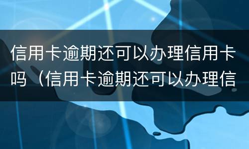 信用卡逾期还可以办理信用卡吗（信用卡逾期还可以办理信用卡吗?）