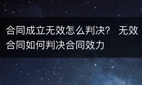 合同成立无效怎么判决？ 无效合同如何判决合同效力