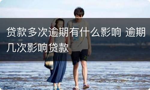 贷款多次逾期有什么影响 逾期几次影响贷款