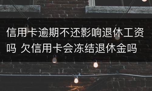 信用卡逾期不还影响退休工资吗 欠信用卡会冻结退休金吗