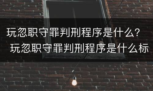 玩忽职守罪判刑程序是什么？ 玩忽职守罪判刑程序是什么标准