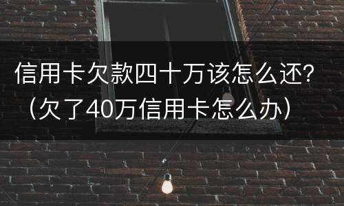 信用卡欠款四十万该怎么还？（欠了40万信用卡怎么办）