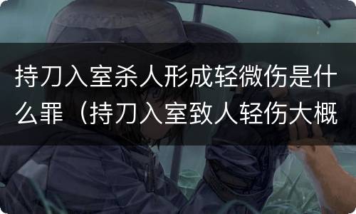 持刀入室杀人形成轻微伤是什么罪（持刀入室致人轻伤大概判几年）