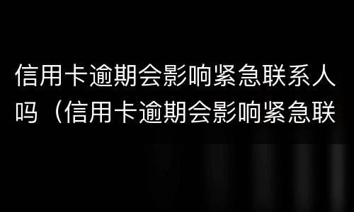信用卡逾期会影响紧急联系人吗（信用卡逾期会影响紧急联系人吗怎么办）