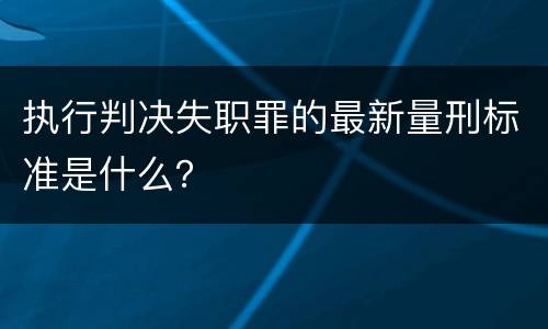 执行判决失职罪的最新量刑标准是什么？