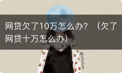 网贷欠了10万怎么办？（欠了网贷十万怎么办）