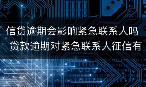 信贷逾期会影响紧急联系人吗 贷款逾期对紧急联系人征信有什么影响