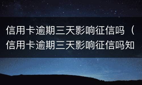 信用卡逾期三天影响征信吗（信用卡逾期三天影响征信吗知乎）