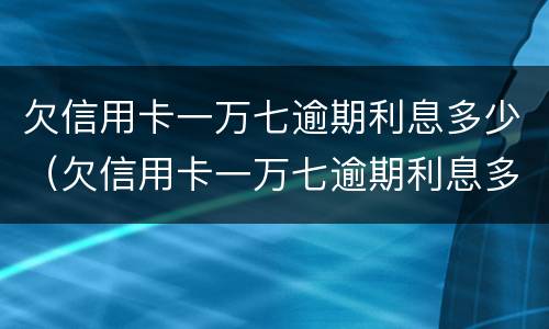 欠信用卡一万七逾期利息多少（欠信用卡一万七逾期利息多少钱）