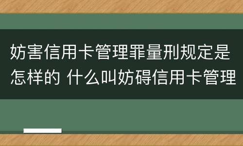 妨害信用卡管理罪量刑规定是怎样的 什么叫妨碍信用卡管理罪