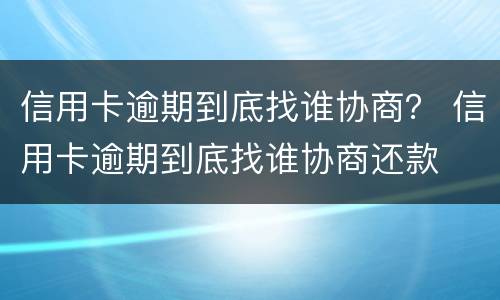 信用卡逾期到底找谁协商？ 信用卡逾期到底找谁协商还款