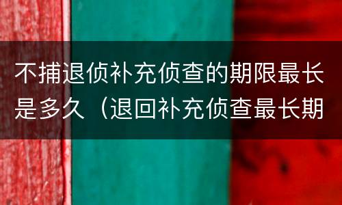 不捕退侦补充侦查的期限最长是多久（退回补充侦查最长期限）